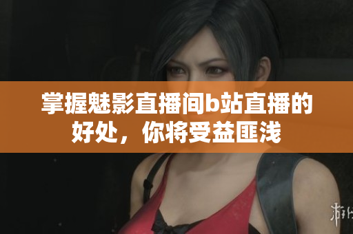 掌握魅影直播间b站直播的好处，你将受益匪浅