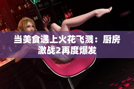 当美食遇上火花飞溅：厨房激战2再度爆发