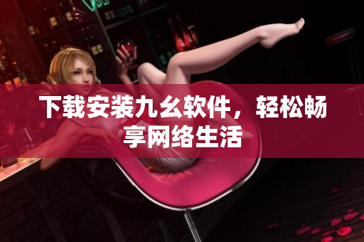 下载安装九幺软件，轻松畅享网络生活