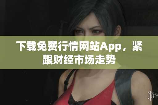 下载免费行情网站App，紧跟财经市场走势