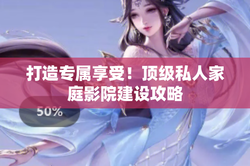 打造专属享受！顶级私人家庭影院建设攻略
