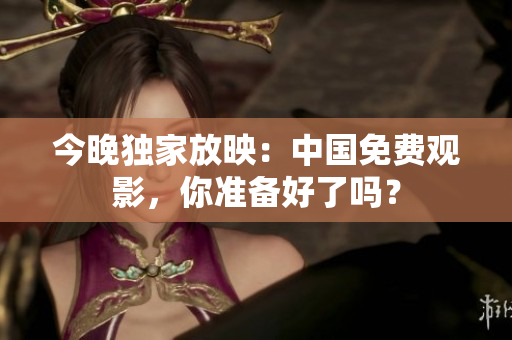 今晚独家放映：中国免费观影，你准备好了吗？