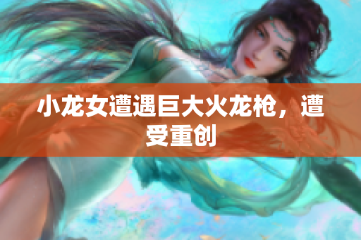 小龙女遭遇巨大火龙枪，遭受重创