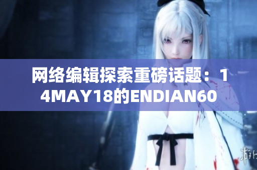 网络编辑探索重磅话题：14MAY18的ENDIAN60