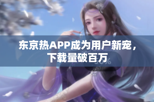 东京热APP成为用户新宠，下载量破百万