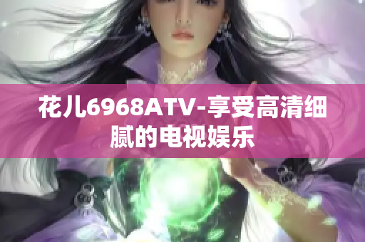 花儿6968ATV-享受高清细腻的电视娱乐