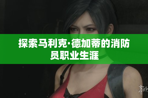 探索马利克·德加蒂的消防员职业生涯