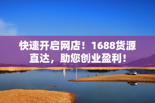 快速开启网店！1688货源直达，助您创业盈利！