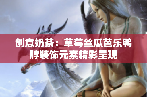 创意奶茶：草莓丝瓜芭乐鸭脖装饰元素精彩呈现