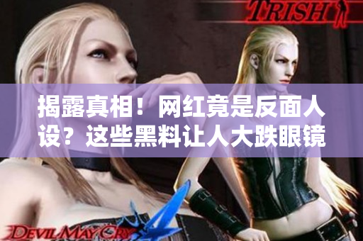 揭露真相！网红竟是反面人设？这些黑料让人大跌眼镜！