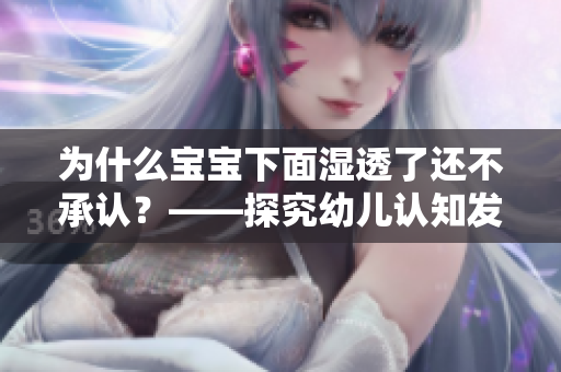 为什么宝宝下面湿透了还不承认？——探究幼儿认知发展的原因