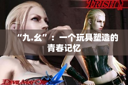 “九.幺”：一个玩具塑造的青春记忆