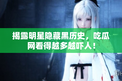 揭露明星隐藏黑历史，吃瓜网看得越多越吓人！