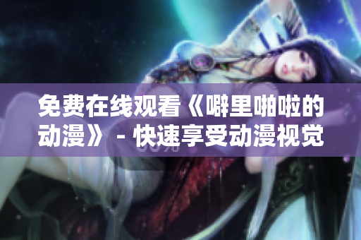 免费在线观看《噼里啪啦的动漫》 - 快速享受动漫视觉盛宴