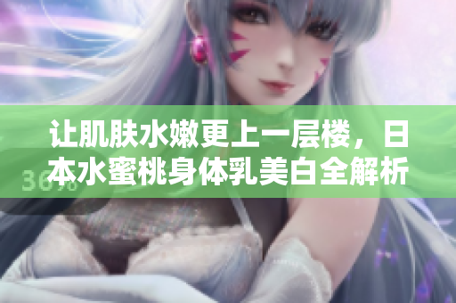 让肌肤水嫩更上一层楼，日本水蜜桃身体乳美白全解析