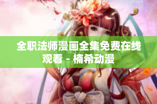 全职法师漫画全集免费在线观看 - 楠希动漫