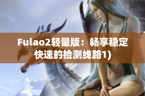 Fulao2轻量版：畅享稳定快速的检测线路1)