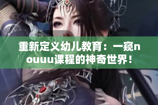 重新定义幼儿教育：一窥nouuu课程的神奇世界！