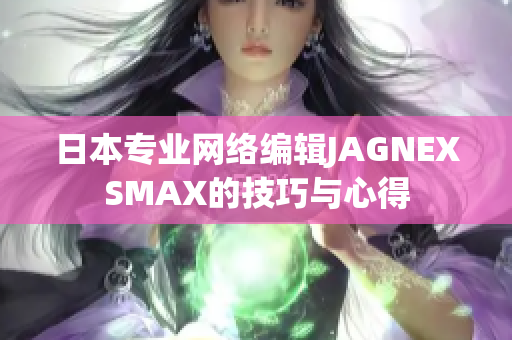 日本专业网络编辑JAGNEXSMAX的技巧与心得
