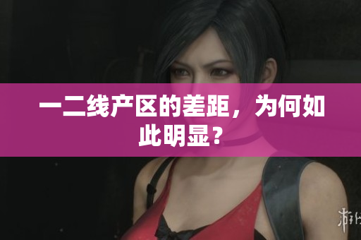 一二线产区的差距，为何如此明显？