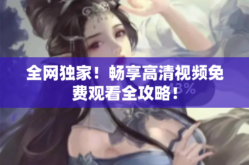 全网独家！畅享高清视频免费观看全攻略！