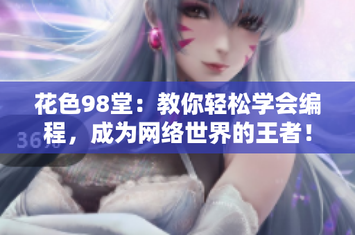 花色98堂：教你轻松学会编程，成为网络世界的王者！