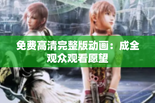 免费高清完整版动画：成全观众观看愿望