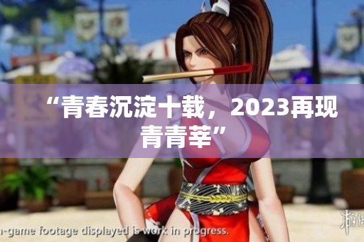 “青春沉淀十载，2023再现青青莘”