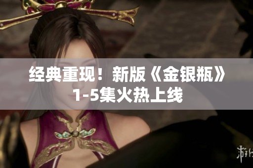 经典重现！新版《金银瓶》1-5集火热上线