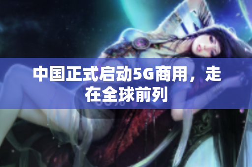 中国正式启动5G商用，走在全球前列