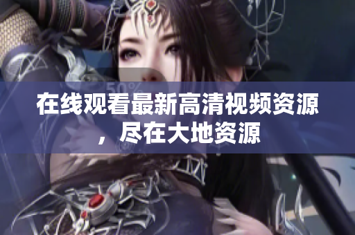 在线观看最新高清视频资源，尽在大地资源