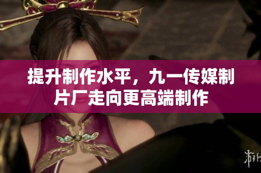 提升制作水平，九一传媒制片厂走向更高端制作