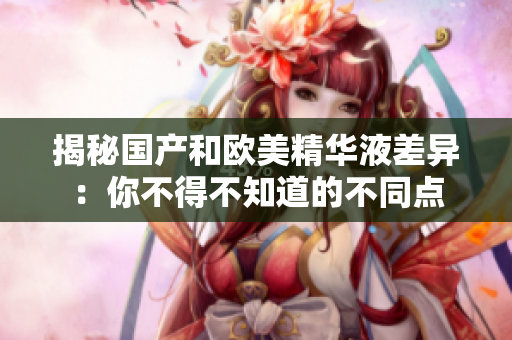揭秘国产和欧美精华液差异：你不得不知道的不同点