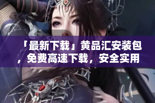 「最新下载」黄品汇安装包，免费高速下载，安全实用