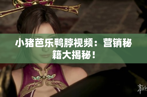 小猪芭乐鸭脖视频：营销秘籍大揭秘！
