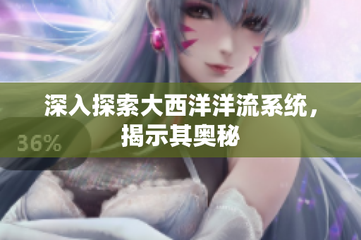 深入探索大西洋洋流系统，揭示其奥秘
