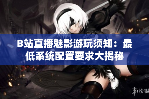 B站直播魅影游玩须知：最低系统配置要求大揭秘