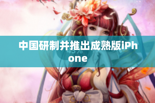 中国研制并推出成熟版iPhone