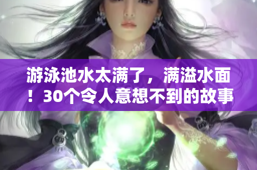 游泳池水太满了，满溢水面！30个令人意想不到的故事！