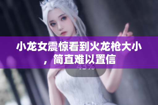 小龙女震惊看到火龙枪大小，简直难以置信