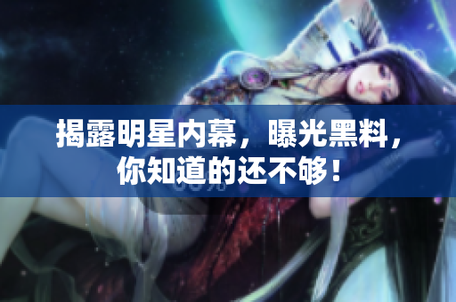 揭露明星内幕，曝光黑料，你知道的还不够！