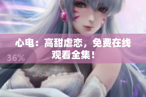 心电：高甜虐恋，免费在线观看全集！