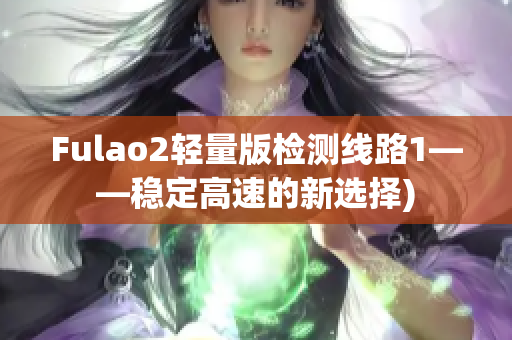 Fulao2轻量版检测线路1——稳定高速的新选择)