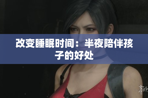 改变睡眠时间：半夜陪伴孩子的好处
