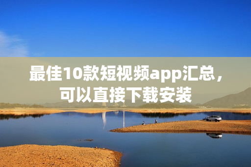 最佳10款短视频app汇总，可以直接下载安装