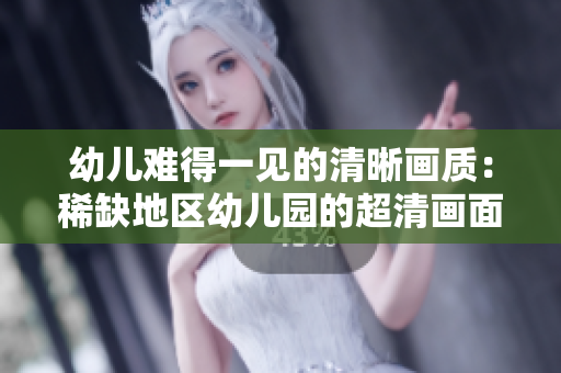 幼儿难得一见的清晰画质：稀缺地区幼儿园的超清画面
