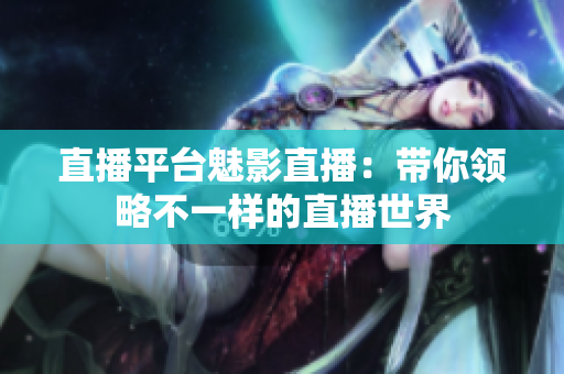 直播平台魅影直播：带你领略不一样的直播世界
