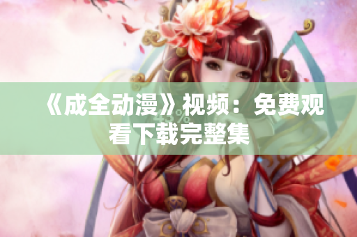 《成全动漫》视频：免费观看下载完整集