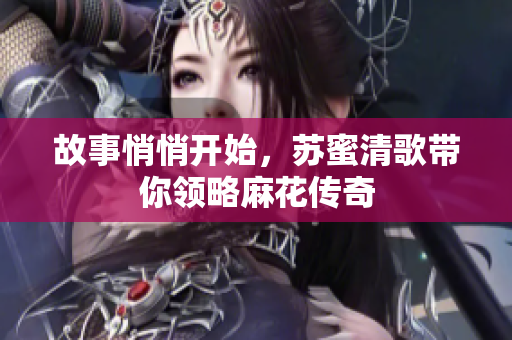 故事悄悄开始，苏蜜清歌带你领略麻花传奇