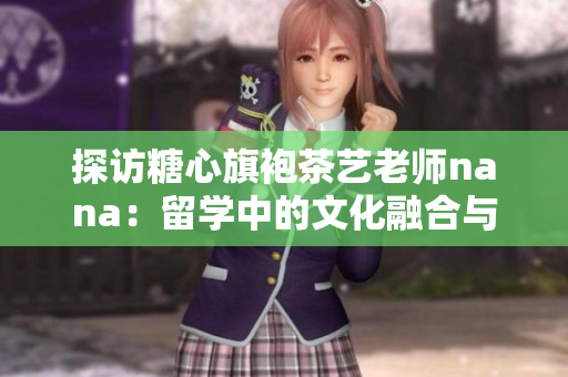 探访糖心旗袍茶艺老师nana：留学中的文化融合与传承